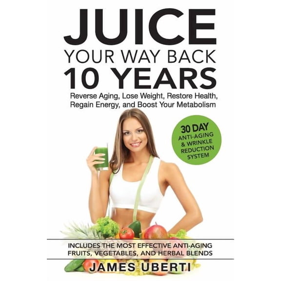 Juice Your Way Back: Juice Your Way Back 10 Years: Reverse Aging, Lose Weight, Restore Health, Regain Energy, and Boost Your Metabolism (Paperback)