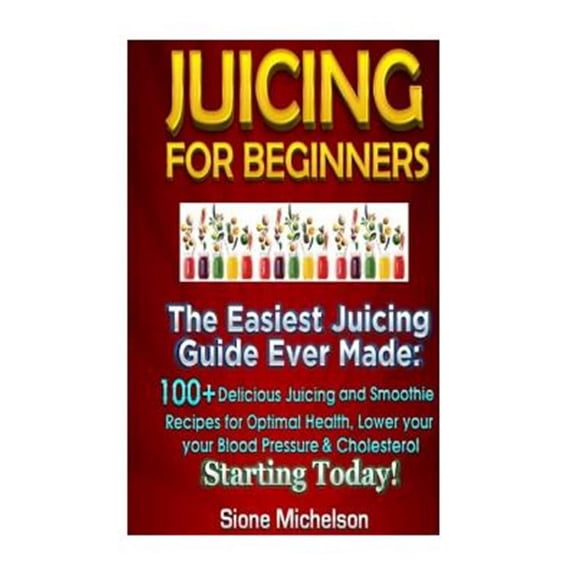 Juicing For Beginners: The Easiest Juicing Guide Ever Made, 100+ Delicious Juicing and Smoothie Recipes for Optimal Health, Lower your Blood Pressure & Cholesterol Starting Today! (Paperback)