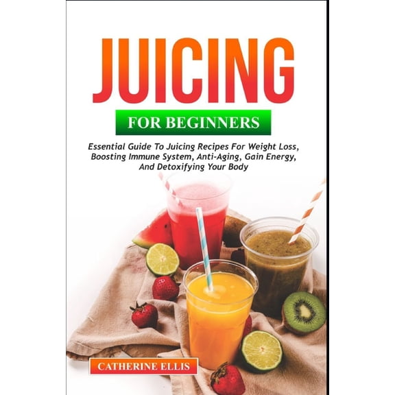 Juicing for Beginners: Essential Guide to Juicing Recipes for Weight Loss, Boosting Immune System, Anti - Aging, Gain Energy and Detoxifying your Body (Paperback)