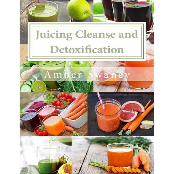 Juicing Cleanse and Detoxification: 15 Easy Juicing Recipes and Diet Paperback 1974550400 9781974550401 Amber Swaney, Alex Chhuom