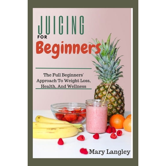 Juicing For Beginners : The full beginners' approach to weight loss, health, and wellness. (Paperback)