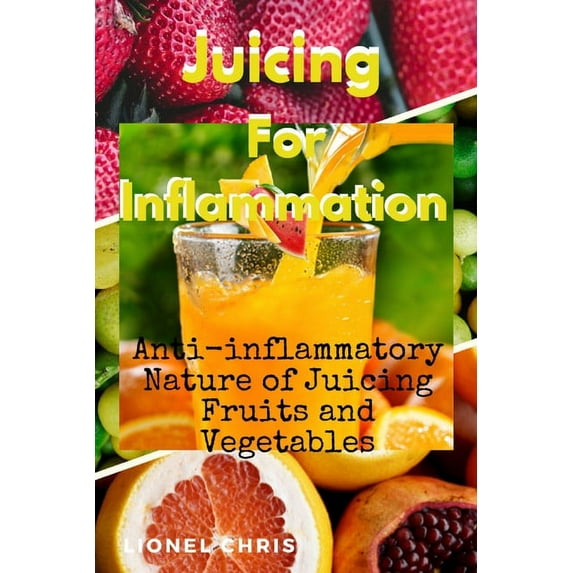 Juicing For Inflammation: Anti - Inflammatory Nature of Juicing Fruits and Vegetables (Paperback) by Lionel Chris
