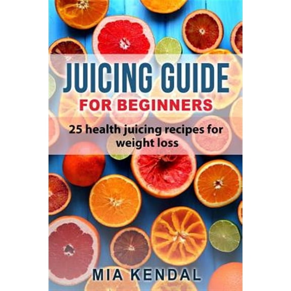 Juicing guide for beginners: 25 health juicing recipes for weight loss (Paperback)