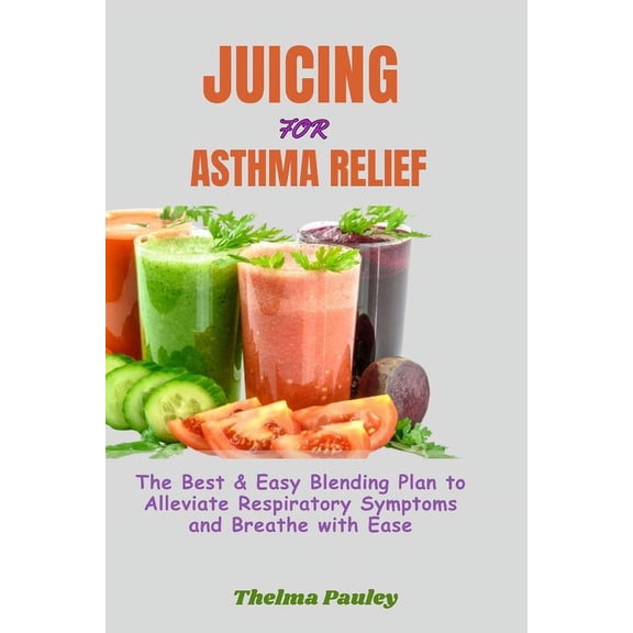 Juicing for Asthma Relief: The Best & Easy Blending Plan To Alleviate Respiratory Symptoms & Breathe With Ease (Paperback)