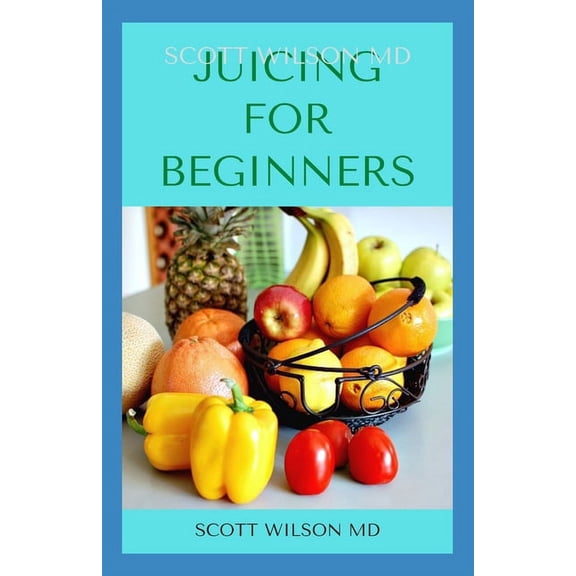 Juicing for Beginners: The Definitive Guide On How You Can Make Juice For Beginners And Dummies