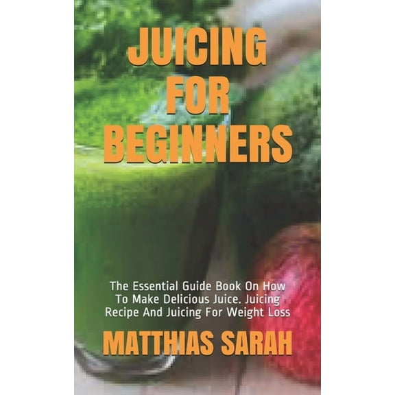 Juicing for Beginners : The Essential Guide Book On How To Make Delicious Juice. Juicing Recipe And Juicing For Weight Loss (Paperback)