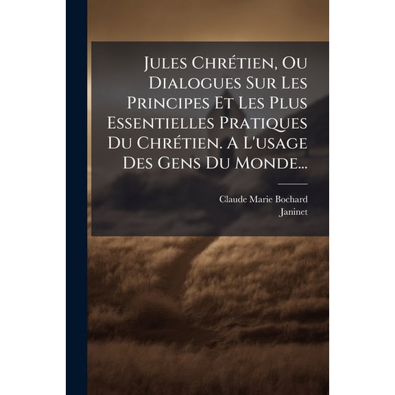 Jules Chrtien, Ou Dialogues Sur Les Principes Et Les Plus Essentielles Pratiques Du Chrtien. A L'usage Des Gens Du Monde... (Paperback)