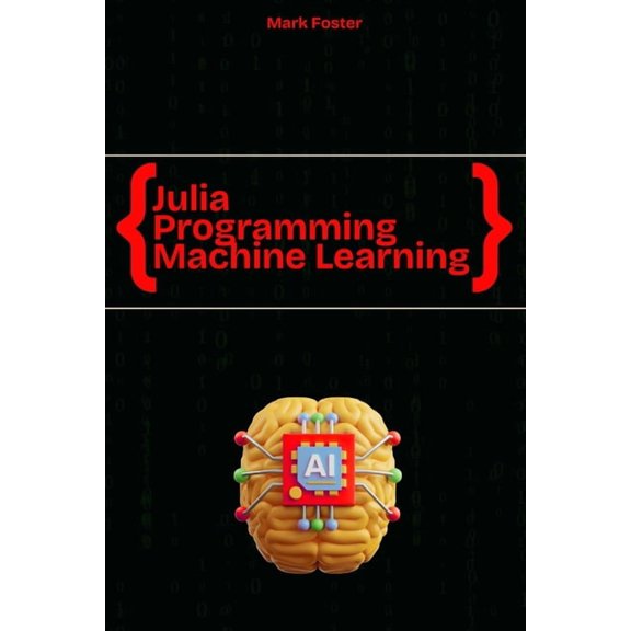 Julia Programming Language Julia Programming for Machine Learning: Smart Models, Fast Execution, (Paperback)