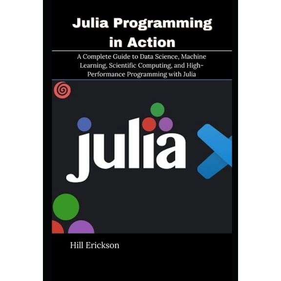 Julia Programming in Action: A Complete Guide to Data Science, Machine Learning, Scientific Computing, and High-Performa, (Paperback)