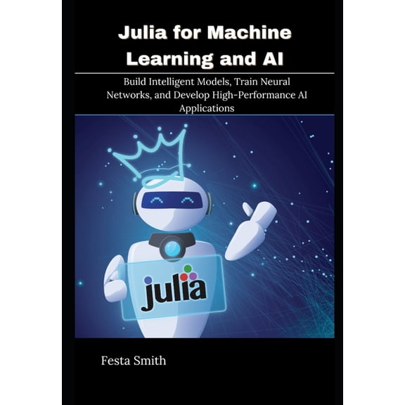 Julia for Machine Learning and AI: Build Intelligent Models, Train Neural Networks, and Develop High-Performance AI Appl, (Paperback)