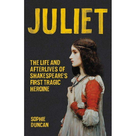 Juliet: The Life and Afterlives of Shakespeare's First Tragic Heroine, (Hardcover)