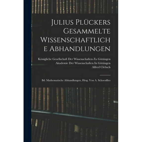Julius Plückers Gesammelte Wissenschaftliche Abhandlungen: Bd. Mathematische Abhandlungen, Hrsg. Von A. Schoenflies, (Paperback)