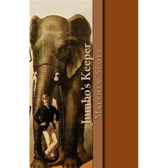 Jumbo's Keeper : The Autobiography of Matthew Scott and His Biography of P. T. Barnum's Great Elephant Jumbo