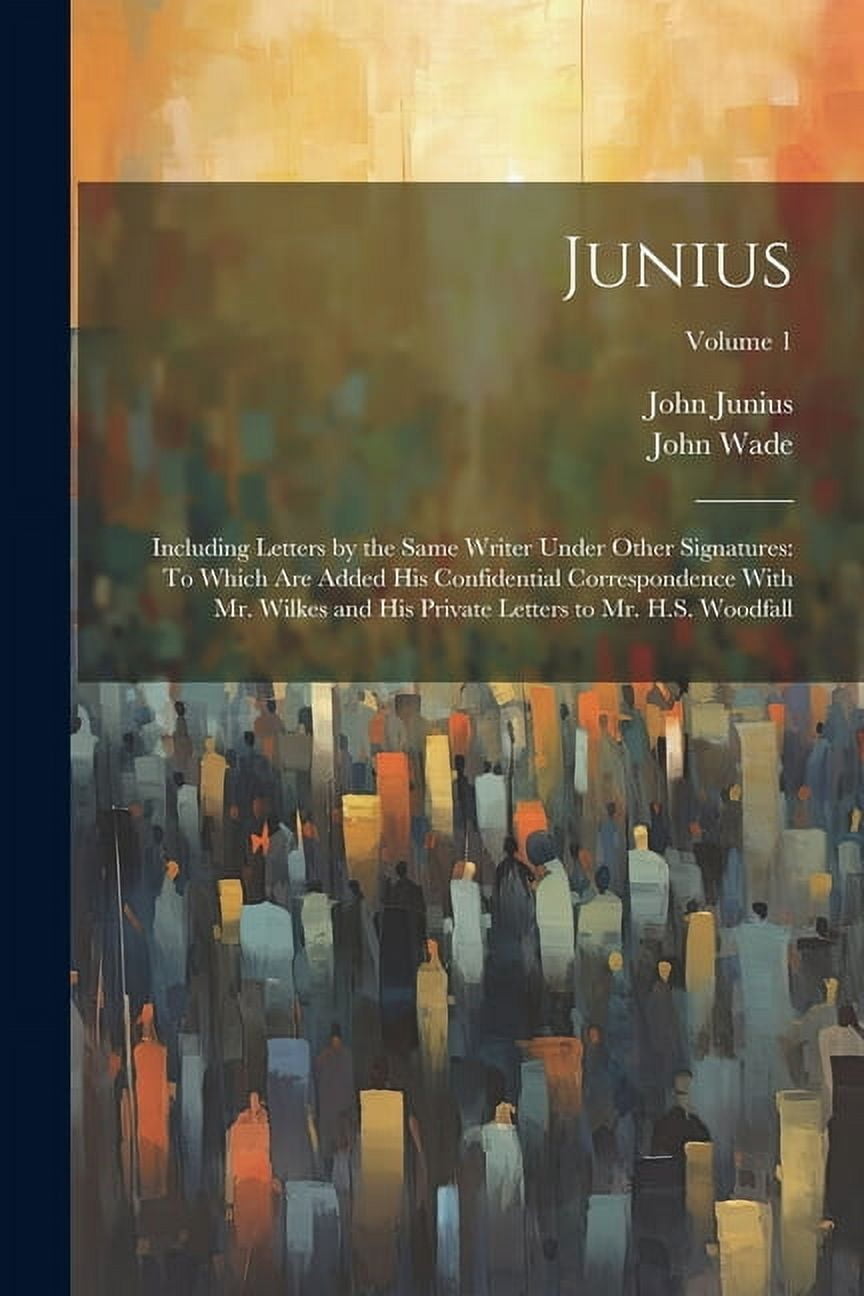 Junius: Including Letters by the Same Writer Under Other Signatures: To Which Are Added His Confidential Correspondence With Mr. Wilkes and His Private Letters to Mr. H.S. Woodfall; Volume 1 (Paperbac