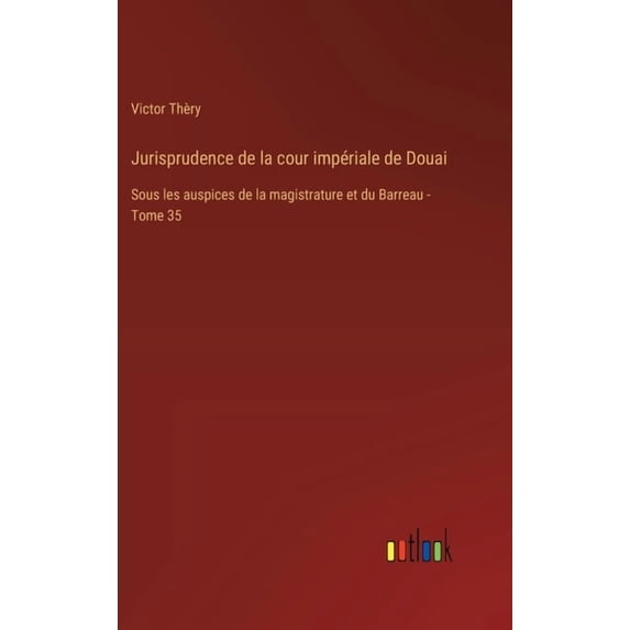 Jurisprudence de la cour impériale de Douai: Sous les auspices de la magistrature et du Barreau - Tome 35 (Hardcover)