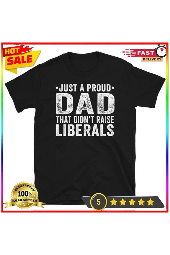 Just A Proud Dad That Didn'T Raise Liberals Republican Dad Regular Dad Shirt