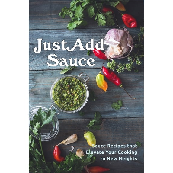 Just Add Sauce: Sauce Recipes that Elevate Your Cooking to New Heights (Paperback)
