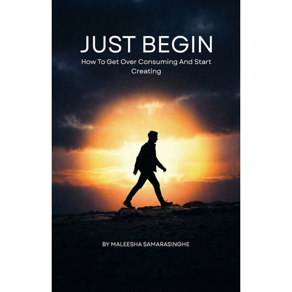 Just Begin: How To Get Over Consuming And Start Creating, (Paperback)