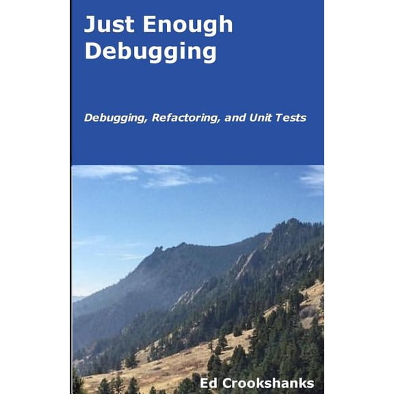 Just Enough Debugging: Debugging, Refactoring, and Unit Tests Paperback 1985261812 9781985261815 Ed Crookshanks