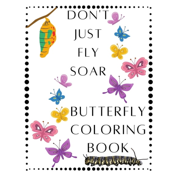 Don't Just Fly Soar - Butterfly Coloring Book - Soar Like A Butterfly : Butterfly - Spring - Easter Basket Stuffer - Mother's Day - Summer - Butterflies Coloring Book - For Adults That Like To Color - Women, Teens, Youth, Kids, Girls That Love Butterflies (Paperback)