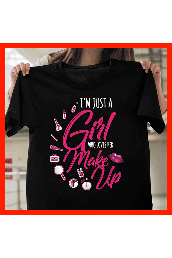 I'm Just A Girl Who Loves Her Make Up T-Shirt - Funny Beauty Lover Gift, Makeup Artist Tee, Cosmetic Enthusiast Shirt H706, for Unisex, Up to Size 5XL
