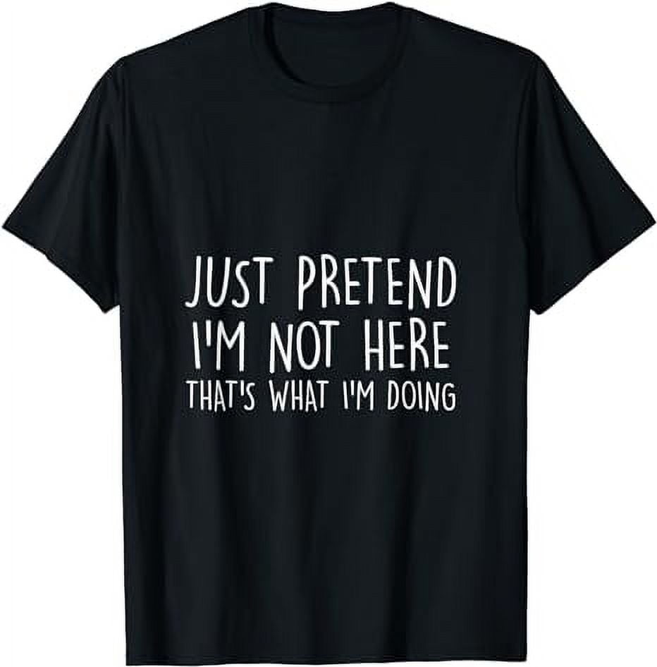 Just Pretend I am Not Here That's What I'm Doing T-shirt T-Shirt ...