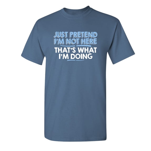 Just Pretend I'm Not Here That's What I'm Doing Sarcastic Humorous Saying Graphic Tees Novelty Gift For Christmas Day Funny Mens T Shirt