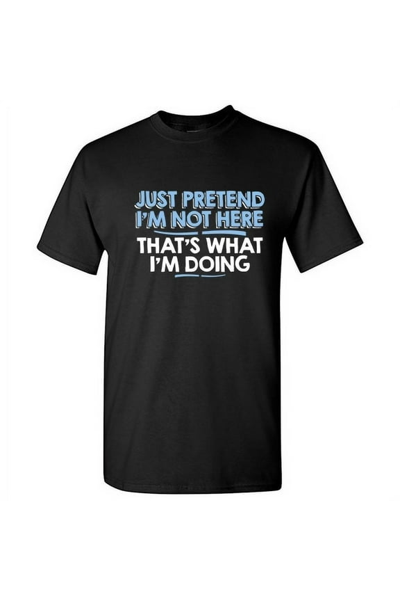 Just Pretend I'm Not Here That's What I'm Doing Sarcastic Humorous Saying Graphic Tees Novelty Gift For Christmas Day Funny Mens T Shirt
