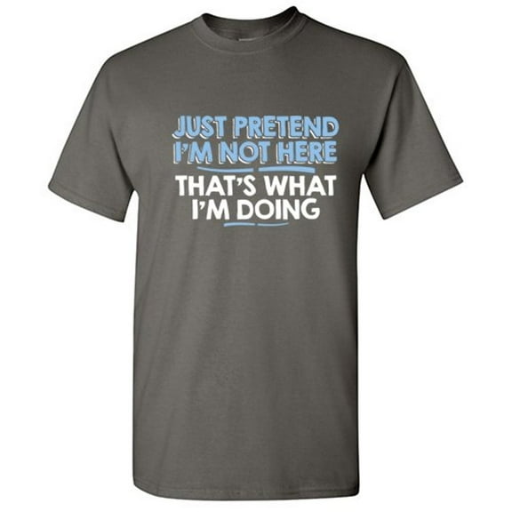Just Pretend I'm Not Here That's What I'm Doing Sarcastic Humorous Saying Graphic Tees Novelty Gift For Christmas Day Funny Mens T Shirt