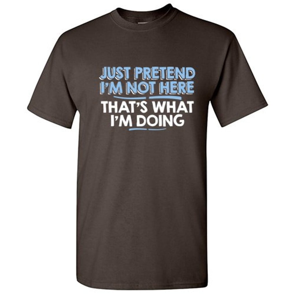 Sarcastic Saying Shirt - Just Pretend I'm Not Here Sarcastic Saying Shirt - Just Pretend I'm Not Here