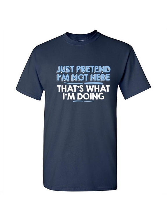 Just Pretend I'm Not Here That's What I'm Doing Sarcastic Humorous Saying Graphic Tees Novelty Gift For Christmas Day Funny Mens T Shirt
