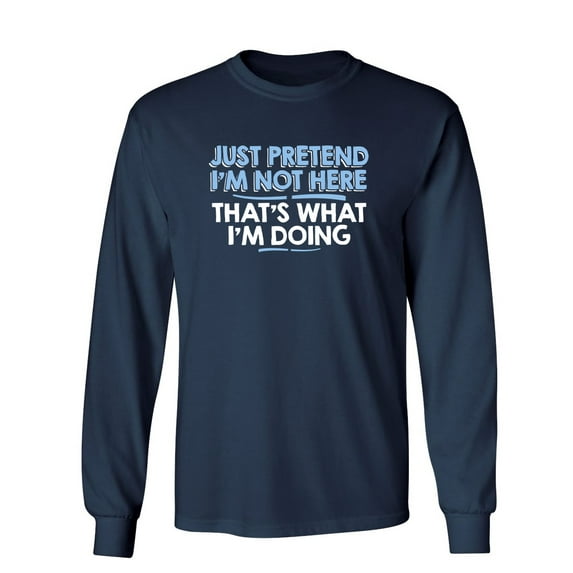 Just Pretend I'm Not Here That's What I'm Doing Sarcastic Novelty Gift Idea Adult Humor Funny Men's Long Sleeve Shirts