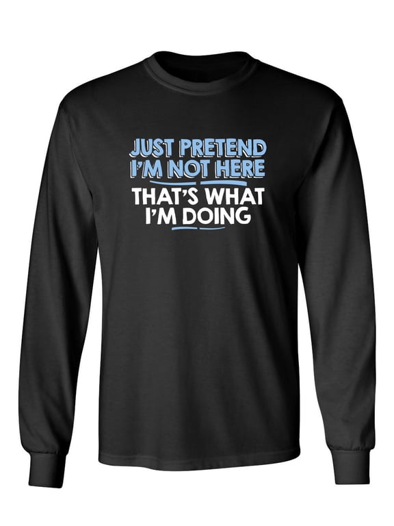 Just Pretend I'm Not Here That's What I'm Doing Sarcastic Novelty Gift Idea Adult Humor Funny Men's Long Sleeve Shirts