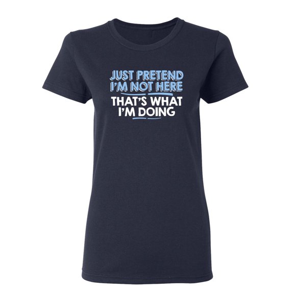 Just Pretend I'm Not Here That's What I'm Doing Sarcastic Novelty Gift Idea Adult Humor Funny Women's Casual Tees