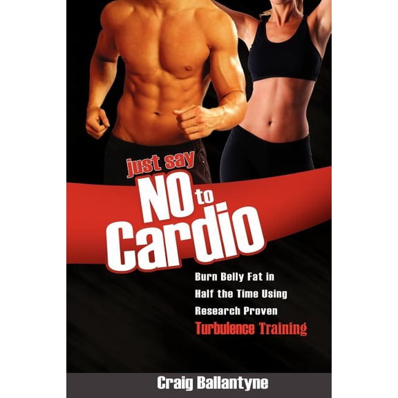 Just Say No to Cardio: Burn Belly Fat in Half the Time Using Research Proven Turbulence Training, (Paperback)