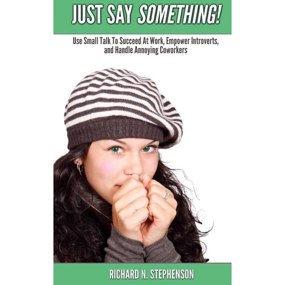 Just Say Something!: Use Small Talk to Succeed at Work, Empower Introverts, & Handle Annoying Coworkers