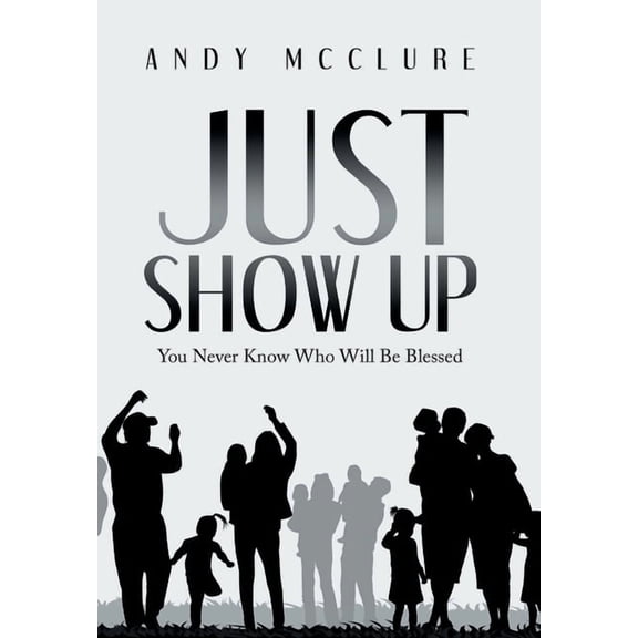 Just Show Up: You Never Know Who Will Be Blessed (Hardcover)