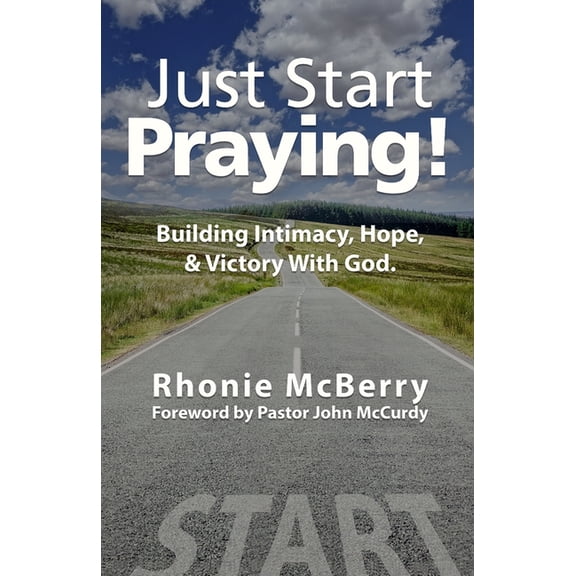 Just Start Praying!: Building Intimacy with God, Maintaining Hope, and Receiving Victory, (Paperback)
