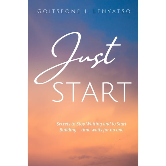Just Start: Secrets to start building and stop waiting, time waits for no one, (Paperback)
