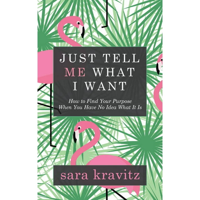 Just Tell Me What I Want: How to Find Your Purpose When You Have No ...