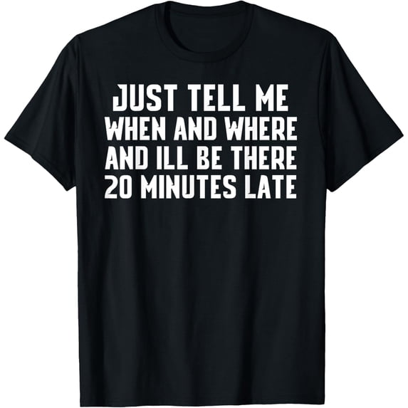 Just Tell Me When And Where And I'll Be There 20 Min Late T