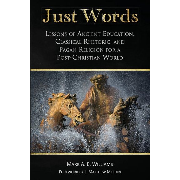 Just Words: Lessons of Ancient Education, Classical Rhetoric, and Pagan Religion for a Post-Christian World, (Paperback)