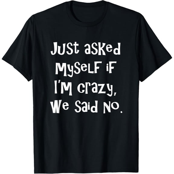 Just asked myself if I'm crazy, we said no. T-Shirt