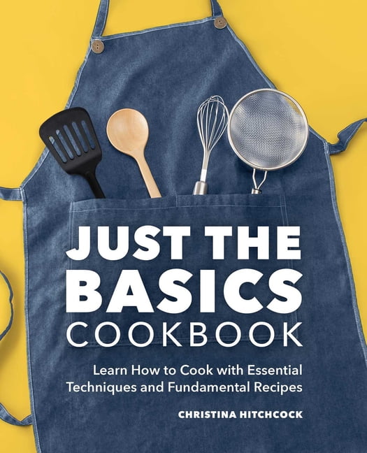Just the Basics Cookbook : Learn How to Cook with Essential Techniques and Fundamental Recipes (Paperback)