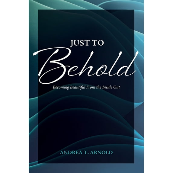 Just to Behold: Becoming Beautiful from the Inside Out Paperback 195709205X 9781957092058 Andrea T Arnold