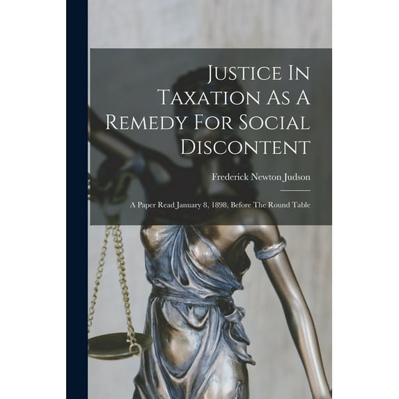 Justice In Taxation As A Remedy For Social Discontent: A Paper Read January 8, 1898, Before The Round Table (Paperback)