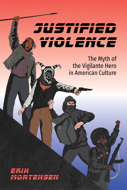 Justified Violence: The Myth of the Vigilante Hero in American Culture, (Paperback)