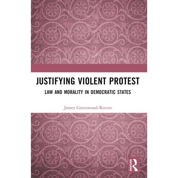Justifying Violent Protest: Law and Morality in Democratic States, (Paperback)