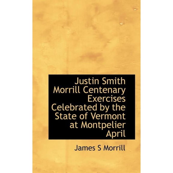 Justin Smith Morrill Centenary Exercises Celebrated by the State of Vermont at Montpelier April (Paperback)