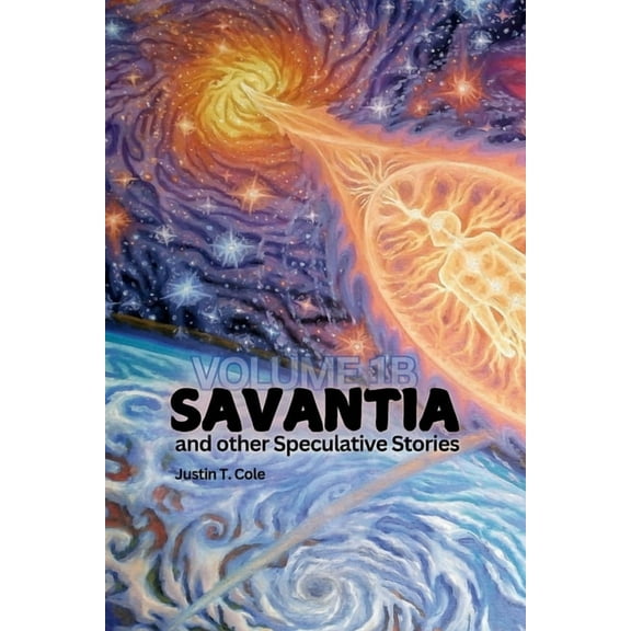 Justin T. Cole Stories Savantia and Other Speculative Stories - B: A Collection of Speculative Fiction Stories, Book 1B, (Paperback)